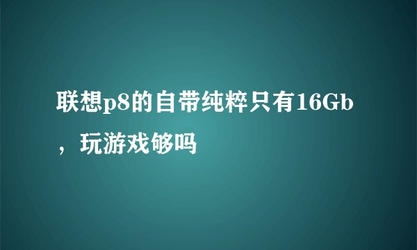 联想p8的自带纯粹只有16Gb，玩游戏够吗