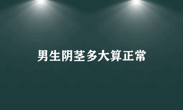 男生阴茎多大算正常