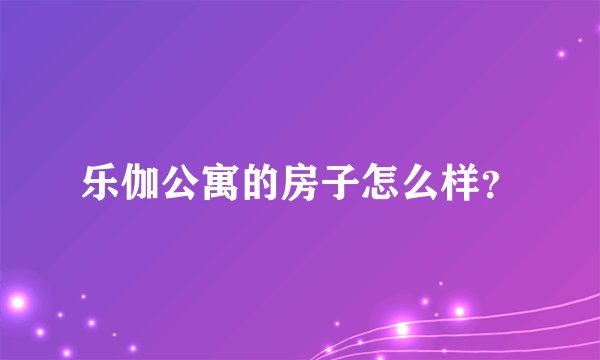 乐伽公寓的房子怎么样？