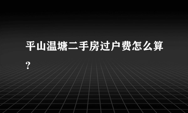 平山温塘二手房过户费怎么算?
