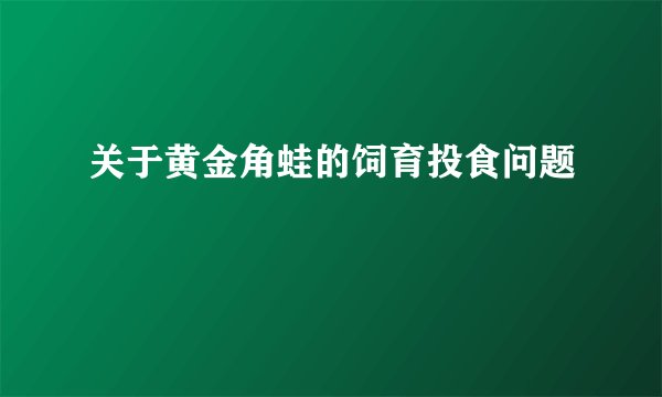 关于黄金角蛙的饲育投食问题