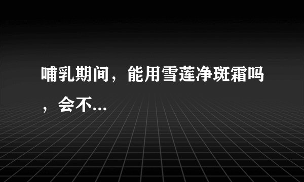 哺乳期间，能用雪莲净斑霜吗，会不...