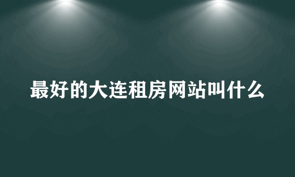 最好的大连租房网站叫什么