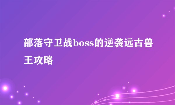 部落守卫战boss的逆袭远古兽王攻略