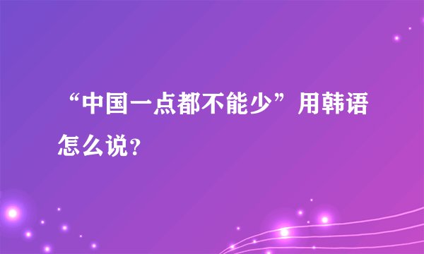 “中国一点都不能少”用韩语怎么说？
