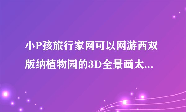 小P孩旅行家网可以网游西双版纳植物园的3D全景画太漂亮，是如何做成的？