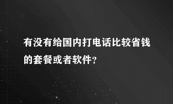 有没有给国内打电话比较省钱的套餐或者软件?