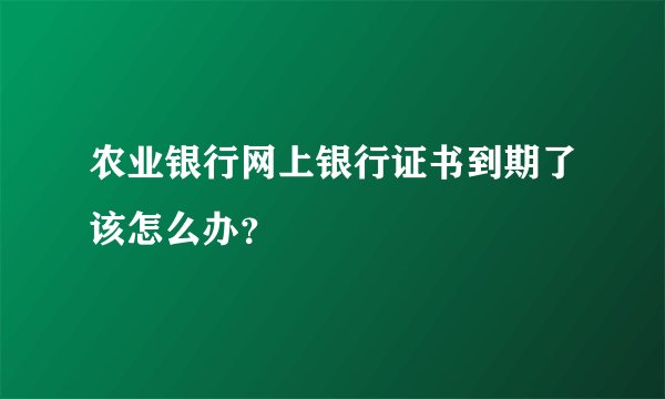 农业银行网上银行证书到期了该怎么办？