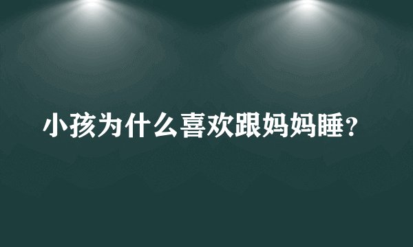 小孩为什么喜欢跟妈妈睡？