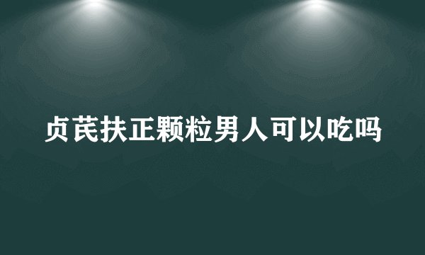 贞芪扶正颗粒男人可以吃吗