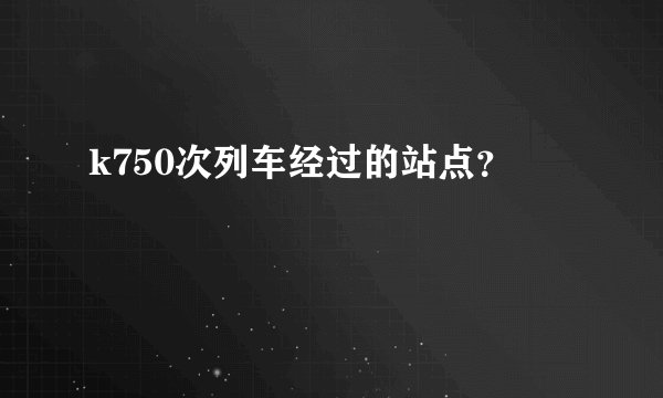 k750次列车经过的站点？