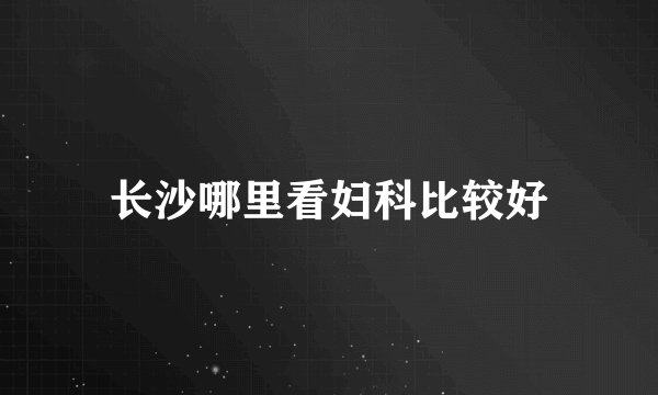 长沙哪里看妇科比较好