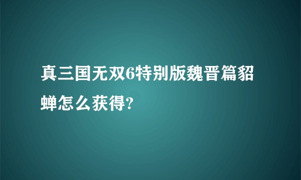 真三国无双6特别版魏晋篇貂蝉怎么获得?