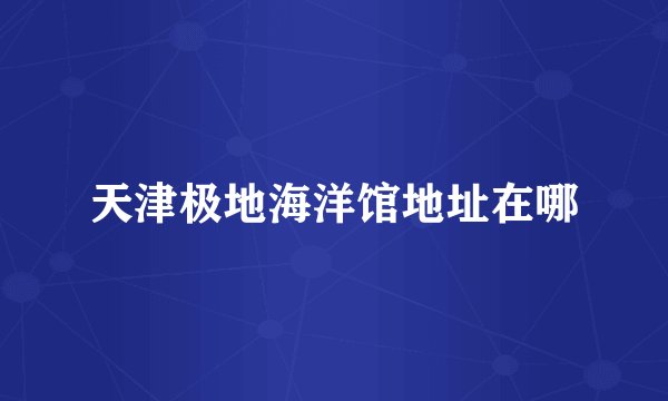 天津极地海洋馆地址在哪