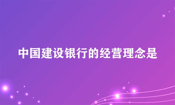 中国建设银行的经营理念是