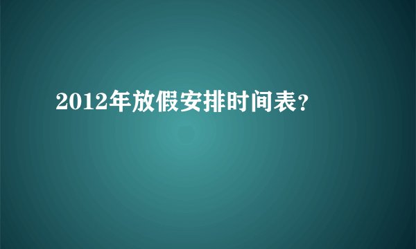 2012年放假安排时间表？