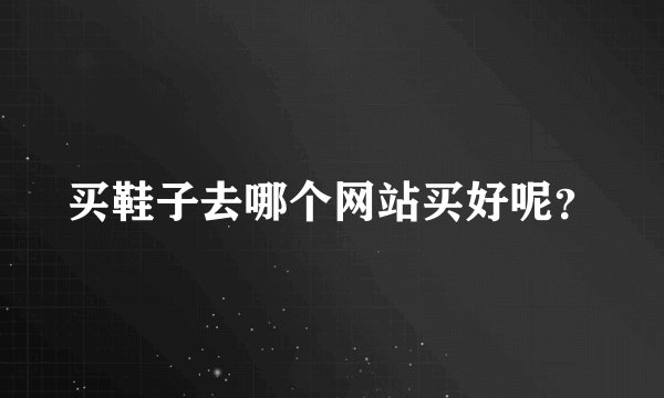 买鞋子去哪个网站买好呢?