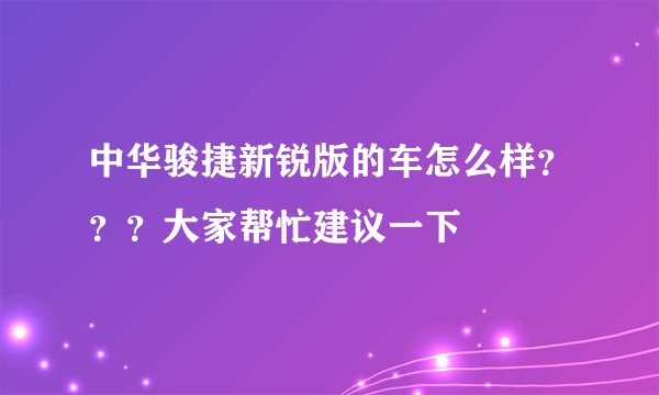 中华骏捷新锐版的车怎么样？？？大家帮忙建议一下