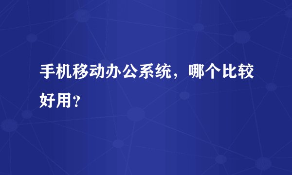 手机移动办公系统，哪个比较好用？