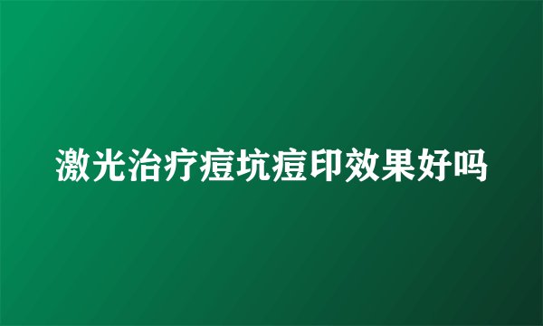 激光治疗痘坑痘印效果好吗