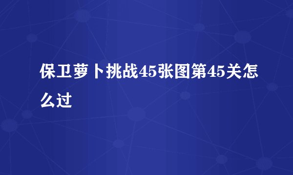 保卫萝卜挑战45张图第45关怎么过