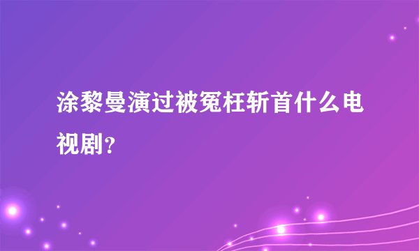 涂黎曼演过被冤枉斩首什么电视剧？