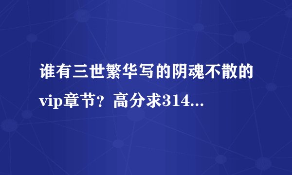 谁有三世繁华写的阴魂不散的vip章节?高分求314756871,感激不尽!