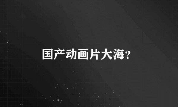 国产动画片大海？