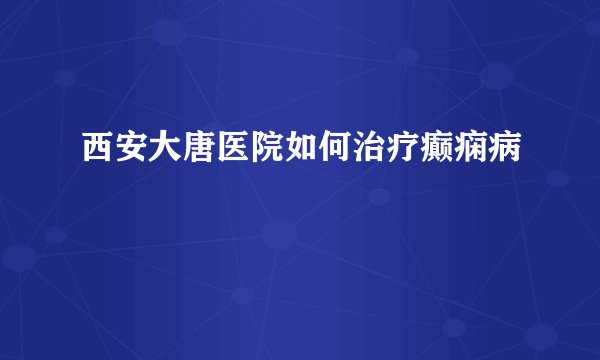 西安大唐医院如何治疗癫痫病