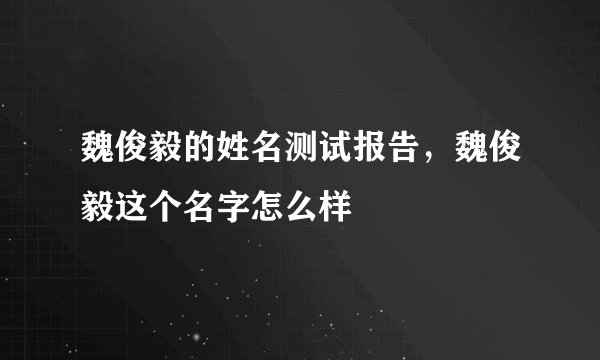 魏俊毅的姓名测试报告，魏俊毅这个名字怎么样