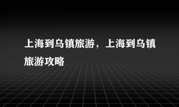 上海到乌镇旅游，上海到乌镇旅游攻略