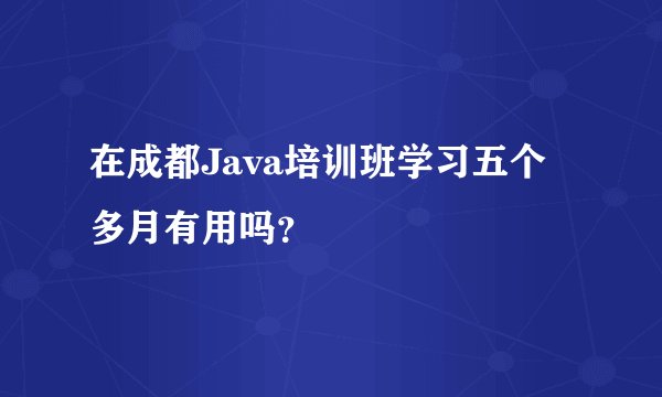 在成都Java培训班学习五个多月有用吗?