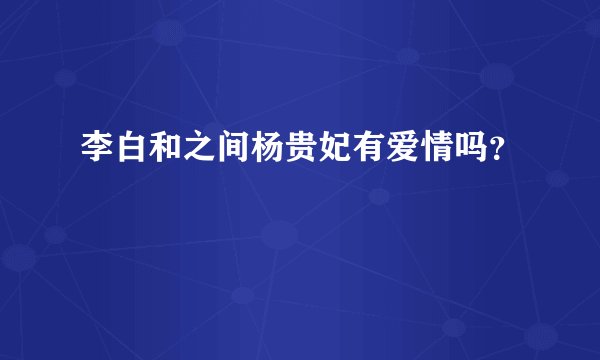 李白和之间杨贵妃有爱情吗？