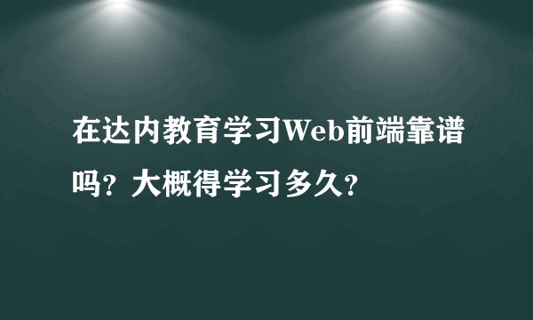 在达内教育学习Web前端靠谱吗？大概得学习多久？