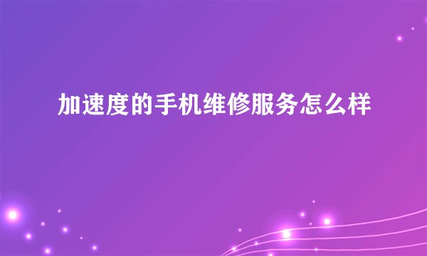 加速度的手机维修服务怎么样