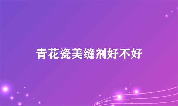 青花瓷美缝剂好不好