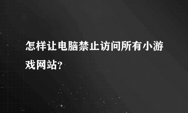 怎样让电脑禁止访问所有小游戏网站？
