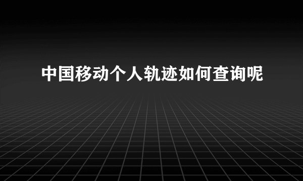中国移动个人轨迹如何查询呢