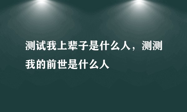 测试我上辈子是什么人,测测我的前世是什么人