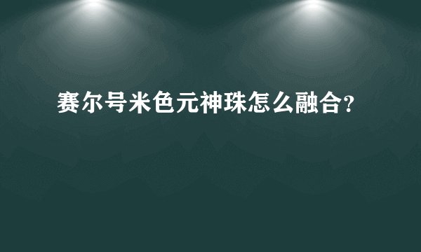 赛尔号米色元神珠怎么融合？
