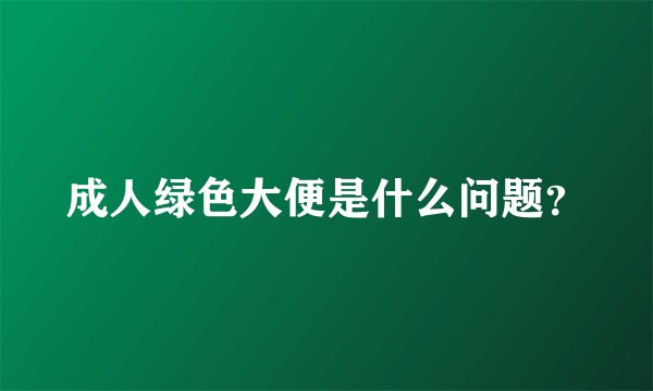 成人绿色大便是什么问题？
