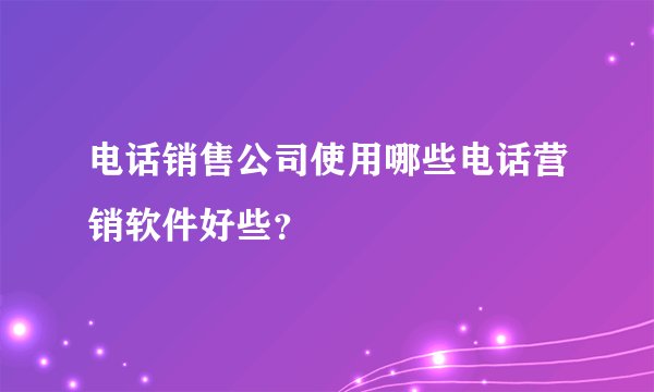 电话销售公司使用哪些电话营销软件好些？