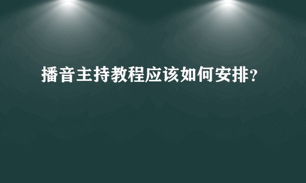 播音主持教程应该如何安排?