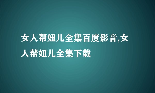 女人帮妞儿全集百度影音,女人帮妞儿全集下载