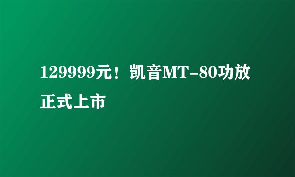 129999元!凯音MT-80功放正式上市