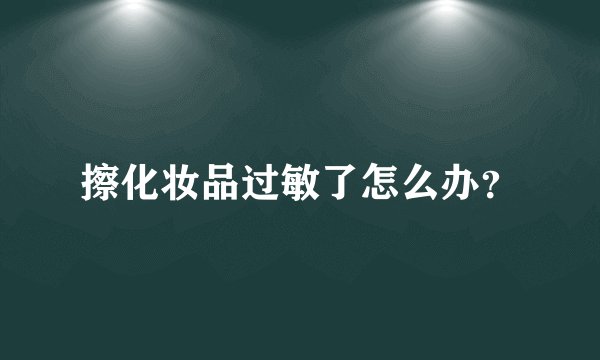 擦化妆品过敏了怎么办？