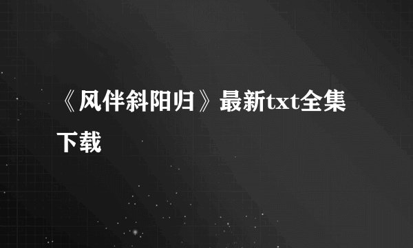 《风伴斜阳归》最新txt全集下载