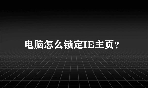 电脑怎么锁定IE主页?