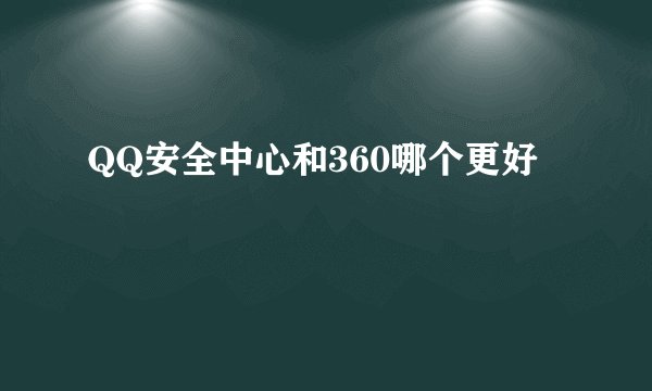 QQ安全中心和360哪个更好