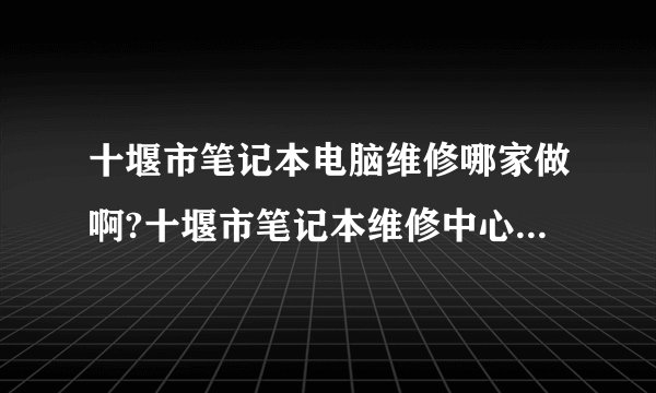 十堰市笔记本电脑维修哪家做啊?十堰市笔记本维修中心在哪里?